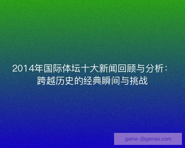 2014年国际体坛十大新闻回顾与分析：跨越历史的经典瞬间与挑战