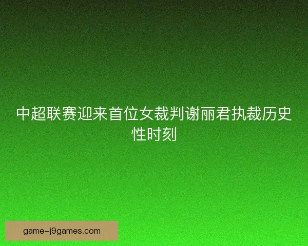 中超联赛迎来首位女裁判谢丽君执裁历史性时刻