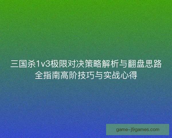 三国杀1v3极限对决策略解析与翻盘思路全指南高阶技巧与实战心得