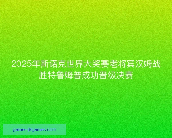 2025年斯诺克世界大奖赛老将宾汉姆战胜特鲁姆普成功晋级决赛