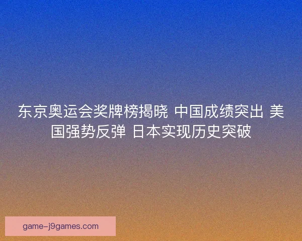 东京奥运会奖牌榜揭晓 中国成绩突出 美国强势反弹 日本实现历史突破
